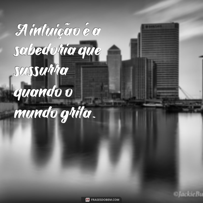 o que intuição A intuição é a sabedoria que sussurra quando o mundo grita.