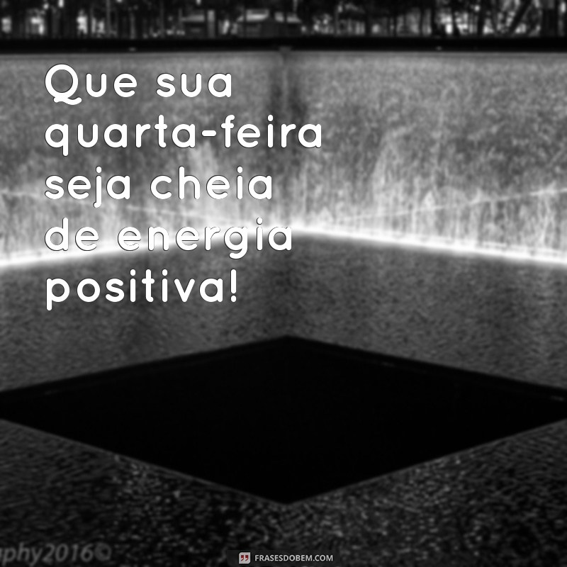 excelente quarta feira Que sua quarta-feira seja cheia de energia positiva!