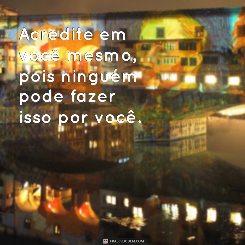 frases acredite em você frases Acredite em você mesmo, pois ninguém pode fazer isso por você.