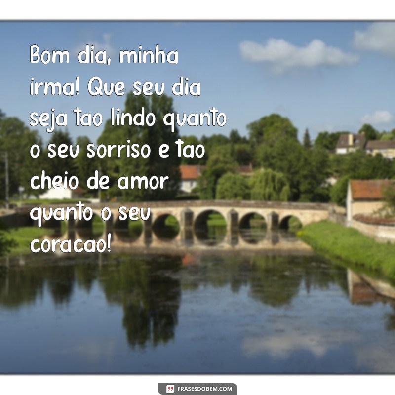 mensagem de bom dia para irmã querida Bom dia, minha irmã! Que seu dia seja tão lindo quanto o seu sorriso e tão cheio de amor quanto o seu coração!