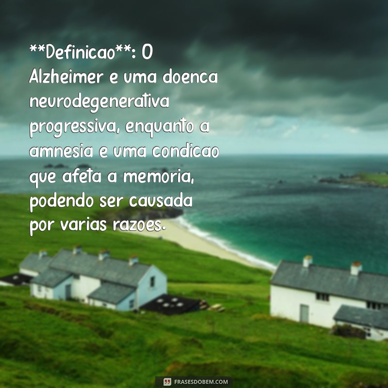 diferença de alzheimer e amnésia **Definição**: O Alzheimer é uma doença neurodegenerativa progressiva, enquanto a amnésia é uma condição que afeta a memória, podendo ser causada por várias razões.