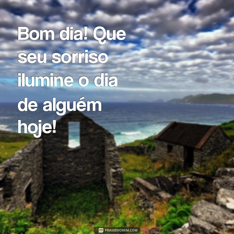 bom dia contagiante Bom dia! Que seu sorriso ilumine o dia de alguém hoje!