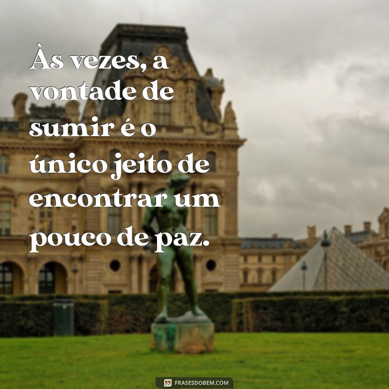 frases de vontade de sumir Às vezes, a vontade de sumir é o único jeito de encontrar um pouco de paz.