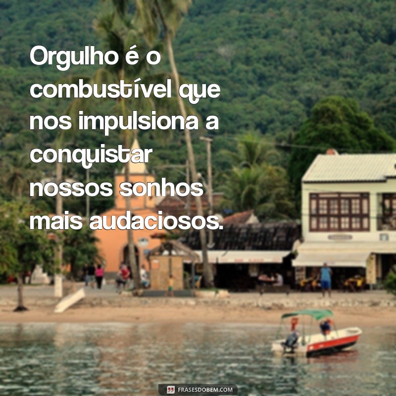 mensagem de orgulho Orgulho é o combustível que nos impulsiona a conquistar nossos sonhos mais audaciosos.