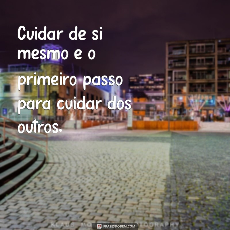 frases sobre cuidado Cuidar de si mesmo é o primeiro passo para cuidar dos outros.