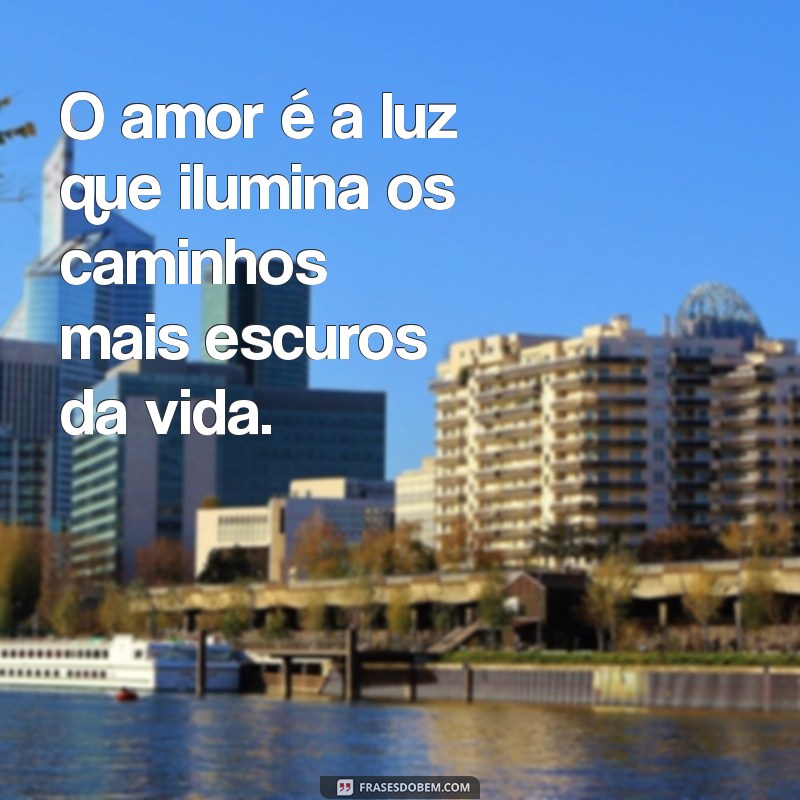 mensagem falando de amor O amor é a luz que ilumina os caminhos mais escuros da vida.