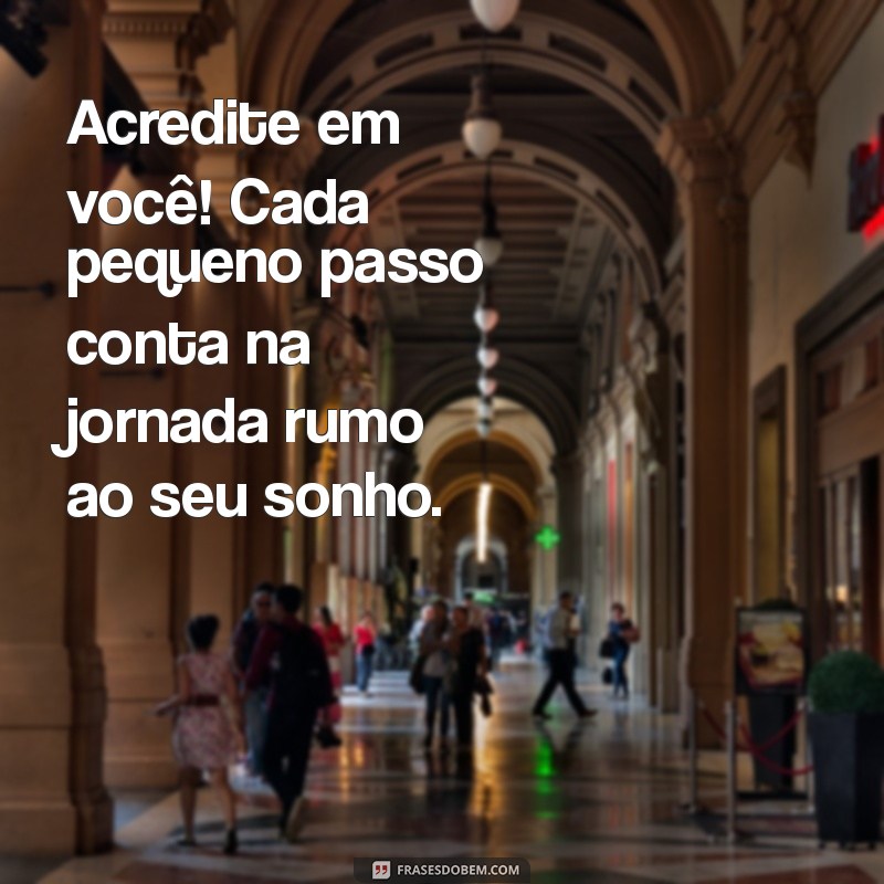 mensagem de apoio e incentivo Acredite em você! Cada pequeno passo conta na jornada rumo ao seu sonho.