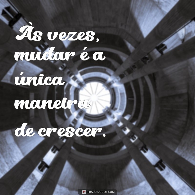 certas mudanças são necessárias Às vezes, mudar é a única maneira de crescer.