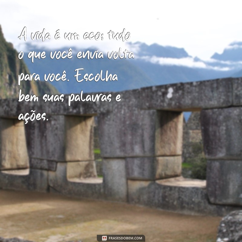 mensagem de sabedoria e reflexão A vida é um eco; tudo o que você envia volta para você. Escolha bem suas palavras e ações.