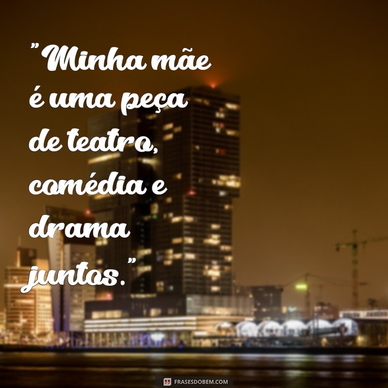 frases de minha mãe é uma peça 