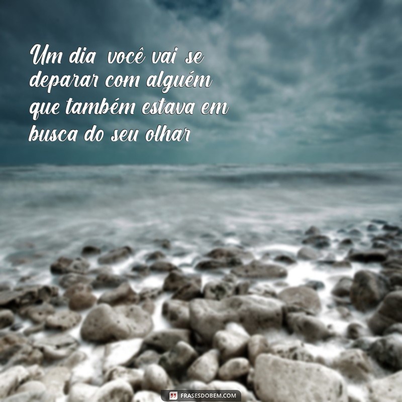 um dia você vai encontrar alguém que também te procurava Um dia, você vai se deparar com alguém que também estava em busca do seu olhar.
