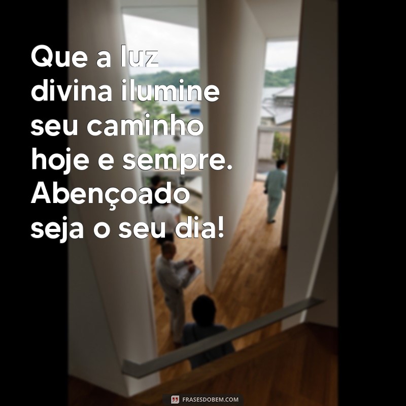 msg abençoada Que a luz divina ilumine seu caminho hoje e sempre. Abençoado seja o seu dia!