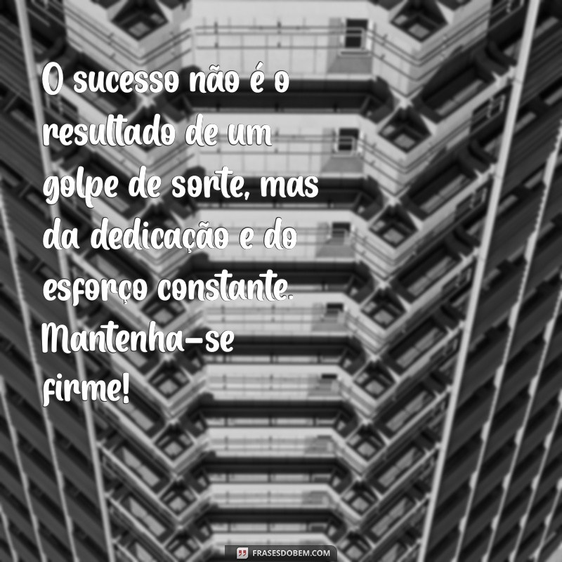 mensagens de motivação no trabalho O sucesso não é o resultado de um golpe de sorte, mas da dedicação e do esforço constante. Mantenha-se firme!