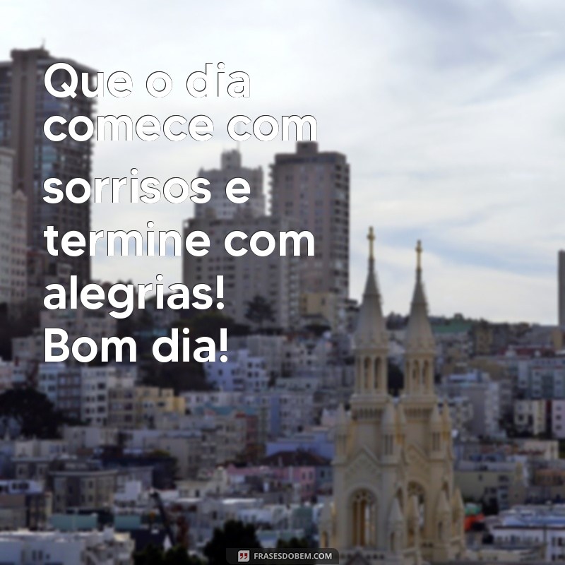 frases novas mensagens de bom dia para whatsapp Que o dia comece com sorrisos e termine com alegrias! Bom dia!