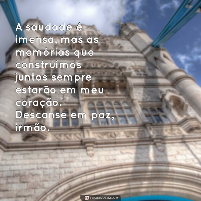 mensagem para um irmão que morreu A saudade é imensa, mas as memórias que construímos juntos sempre estarão em meu coração. Descanse em paz, irmão.