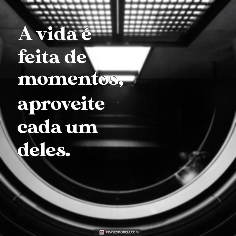 frases lindas para status do whatsapp A vida é feita de momentos, aproveite cada um deles.