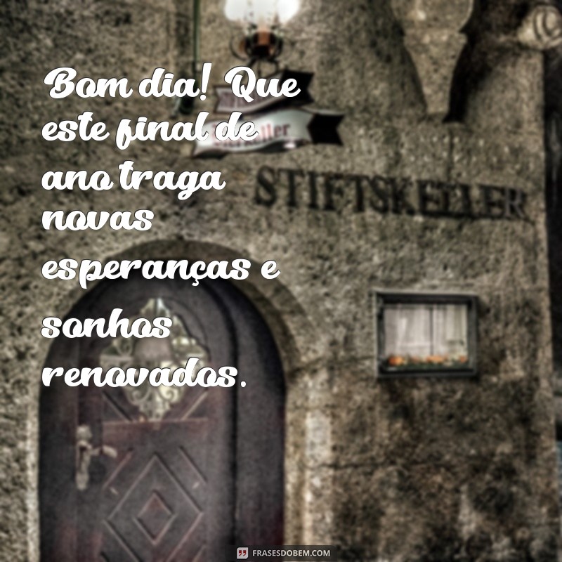 bom dia de final de ano Bom dia! Que este final de ano traga novas esperanças e sonhos renovados.