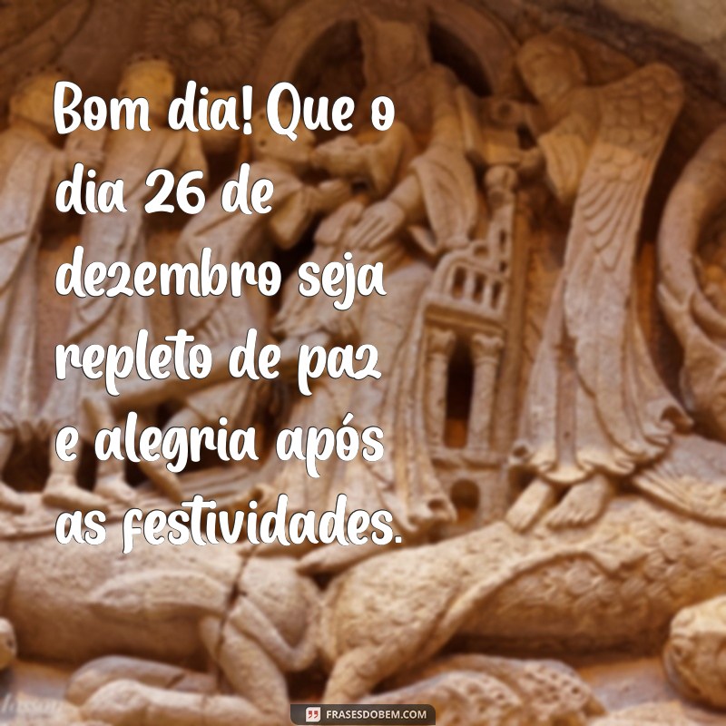 mensagem de bom dia 26 de dezembro Bom dia! Que o dia 26 de dezembro seja repleto de paz e alegria após as festividades.