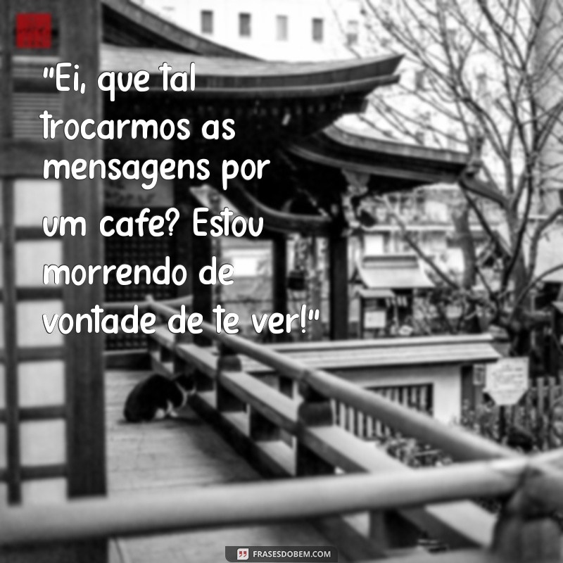 frases para convidar o crush para sair “Ei, que tal trocarmos as mensagens por um café? Estou morrendo de vontade de te ver!”