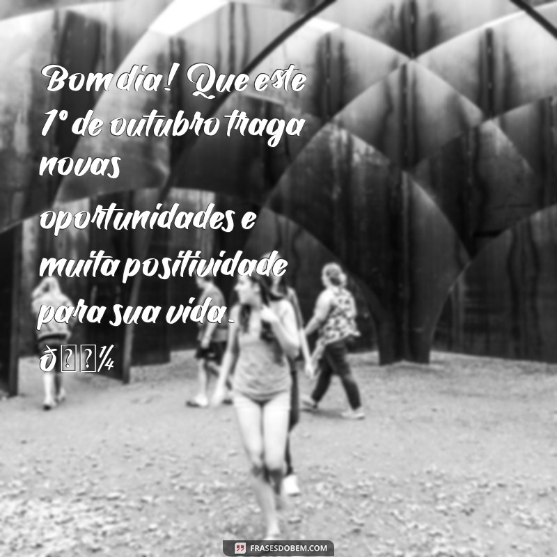 mensagem de bom dia 1 de outubro 2023 Bom dia! Que este 1º de outubro traga novas oportunidades e muita positividade para sua vida. 🌼