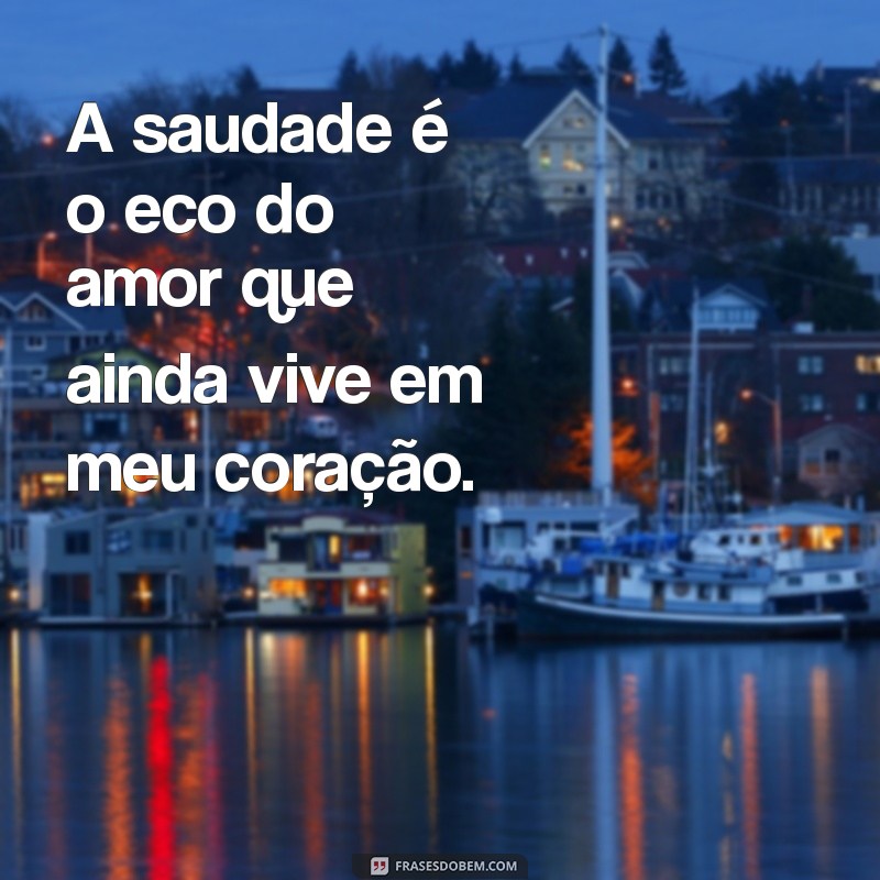 mensagem de saudade de quem partiu A saudade é o eco do amor que ainda vive em meu coração.