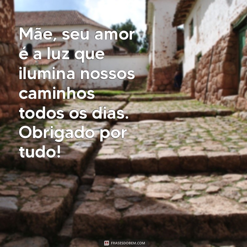 mensagem para todas as mães do mundo Mãe, seu amor é a luz que ilumina nossos caminhos todos os dias. Obrigado por tudo!