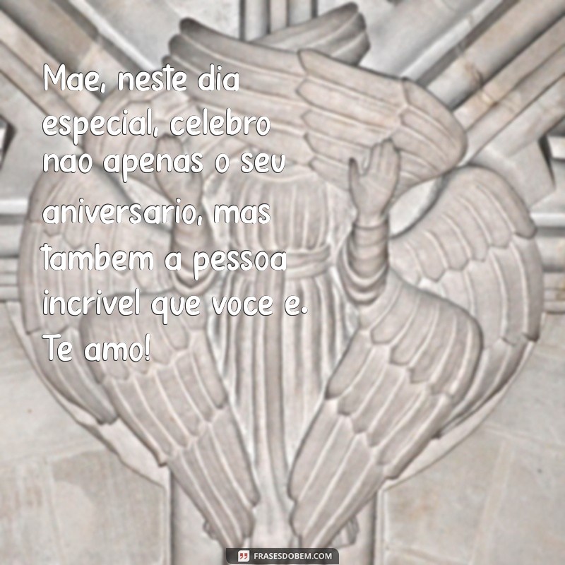 mensagens de aniversário pra mae Mãe, neste dia especial, celebro não apenas o seu aniversário, mas também a pessoa incrível que você é. Te amo!