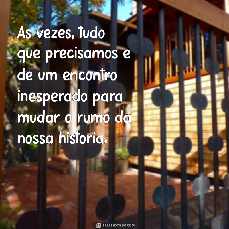 frases de encontrar alguém Às vezes, tudo que precisamos é de um encontro inesperado para mudar o rumo da nossa história.