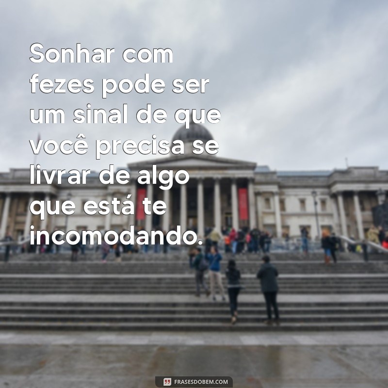 frases sonhar com fezes Sonhar com fezes pode ser um sinal de que você precisa se livrar de algo que está te incomodando.