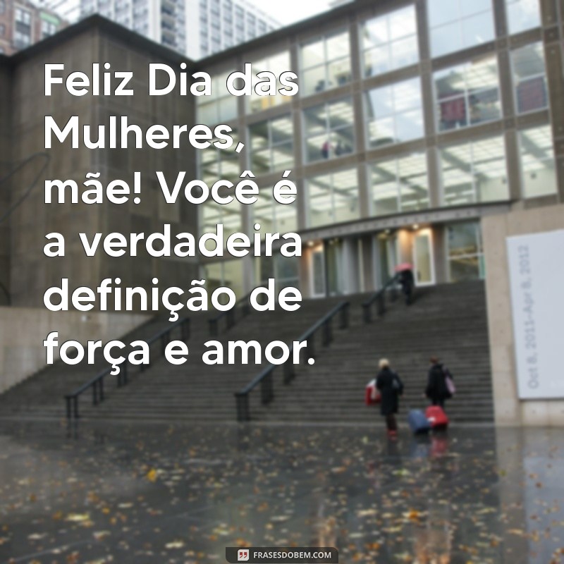 feliz dias das mulheres para mae Feliz Dia das Mulheres, mãe! Você é a verdadeira definição de força e amor.