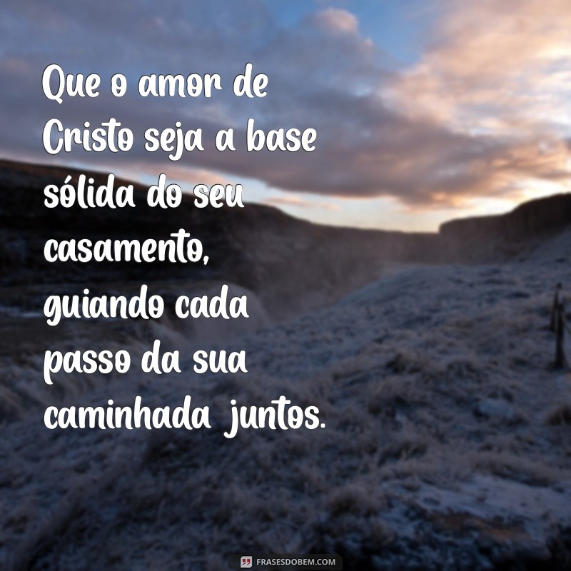 mensagem de casamento evangélico para os noivos Que o amor de Cristo seja a base sólida do seu casamento, guiando cada passo da sua caminhada juntos.