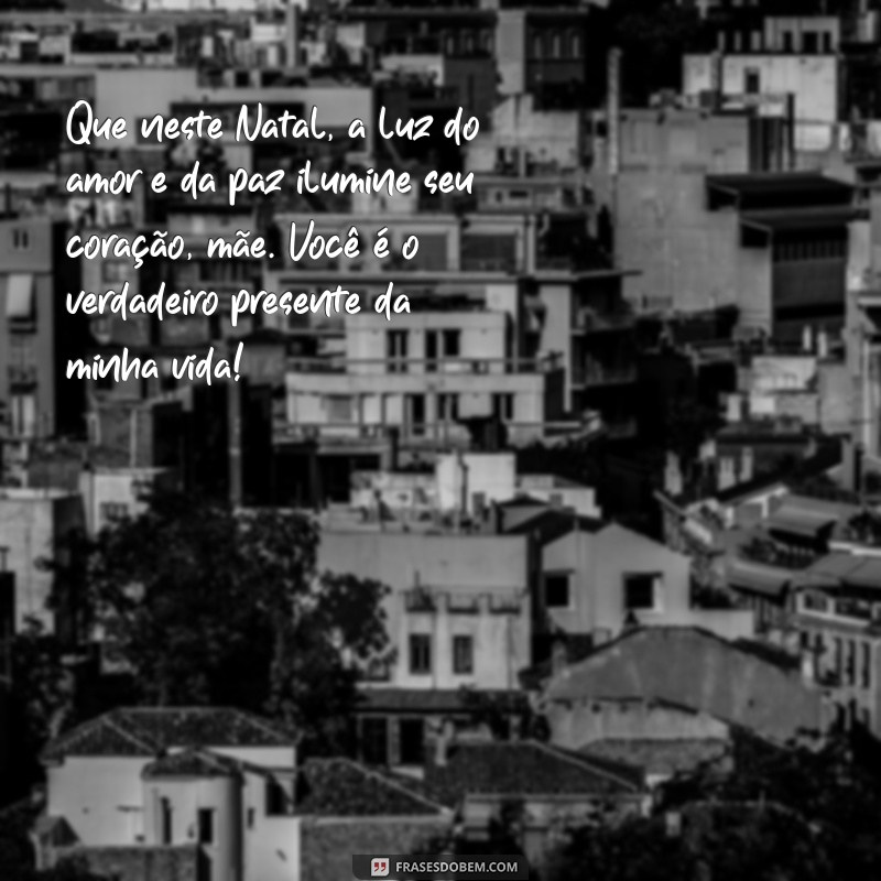 mensagem de natal mae Que neste Natal, a luz do amor e da paz ilumine seu coração, mãe. Você é o verdadeiro presente da minha vida!