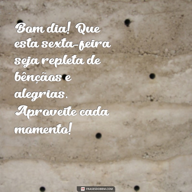 mensagem de bom dia abençoada sexta-feira Bom dia! Que esta sexta-feira seja repleta de bênçãos e alegrias. Aproveite cada momento!