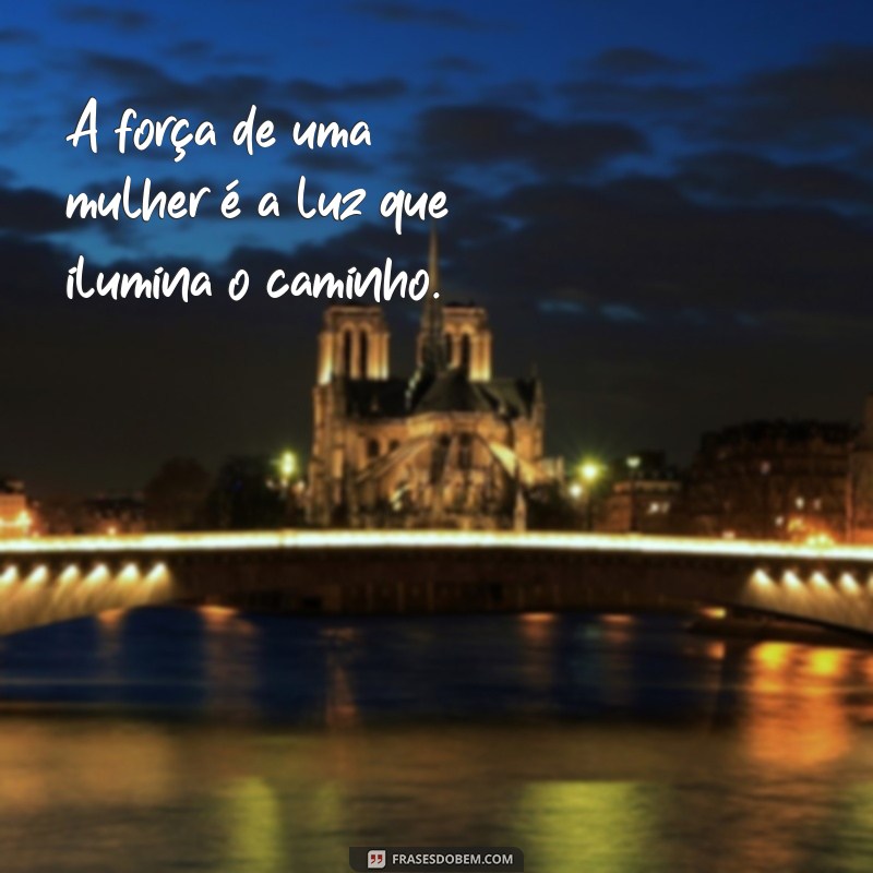 frases pequenas para o dia da mulher A força de uma mulher é a luz que ilumina o caminho.