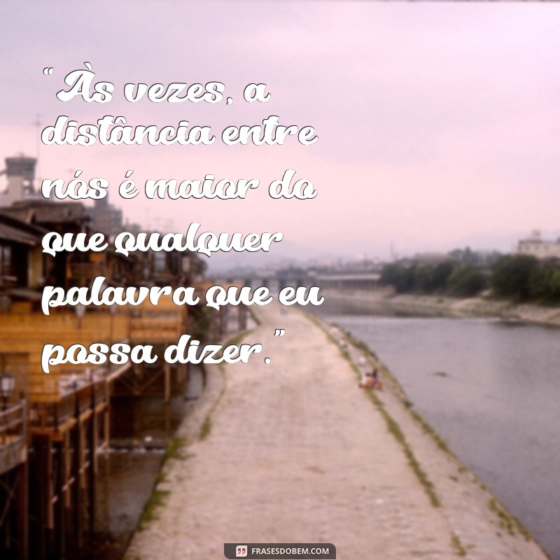 frases triste para namorada “Às vezes, a distância entre nós é maior do que qualquer palavra que eu possa dizer.”