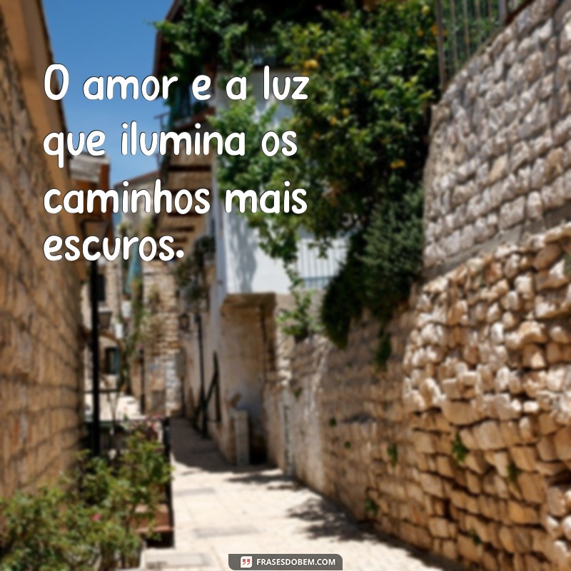 frases com o amor O amor é a luz que ilumina os caminhos mais escuros.