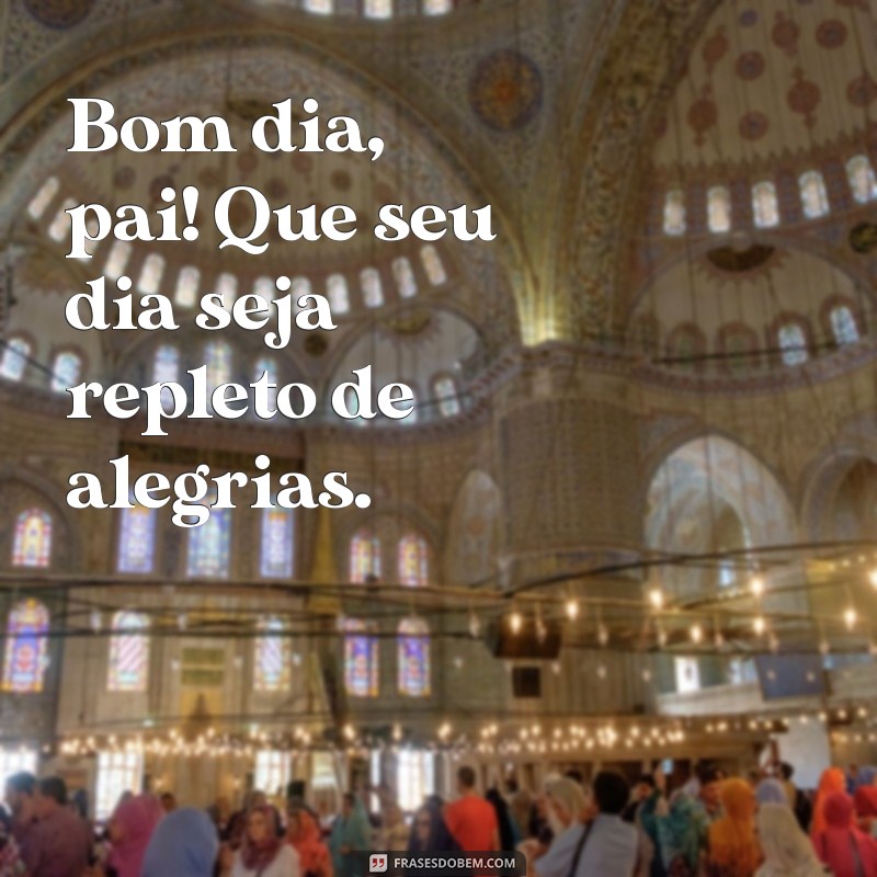 bom.dia pai Bom dia, pai! Que seu dia seja repleto de alegrias.