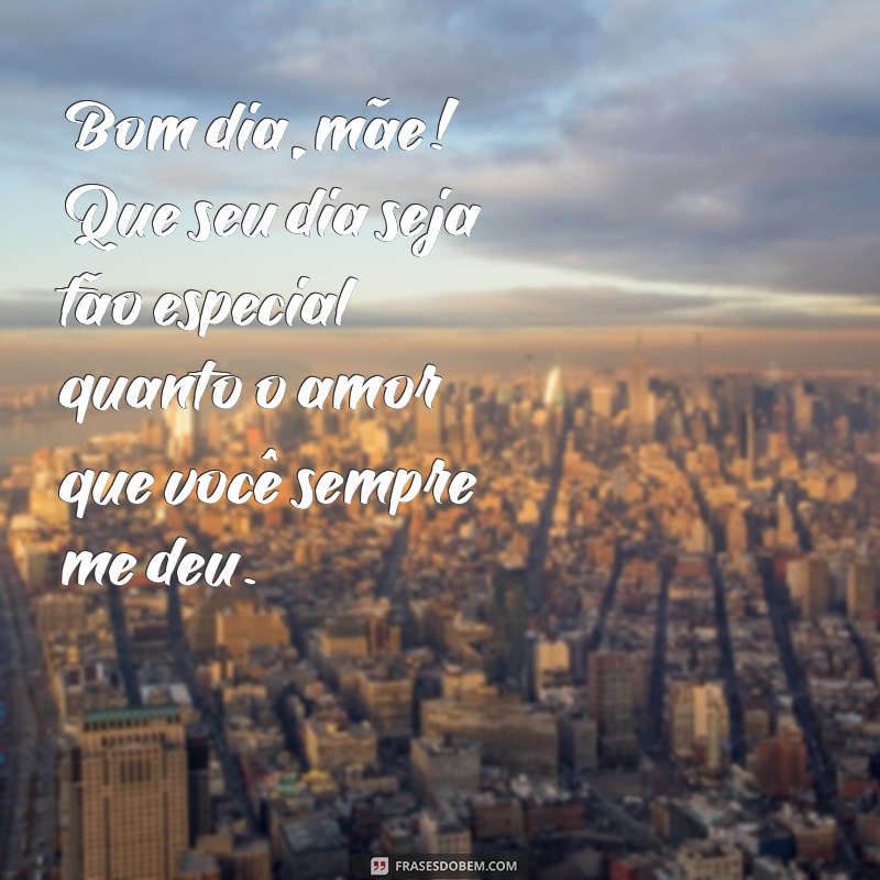 mensagem para mae de bom dia Bom dia, mãe! Que seu dia seja tão especial quanto o amor que você sempre me deu.