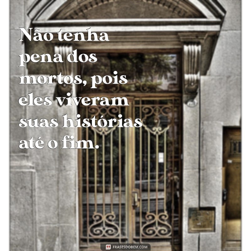 não tenha pena dos mortos Não tenha pena dos mortos, pois eles viveram suas histórias até o fim.