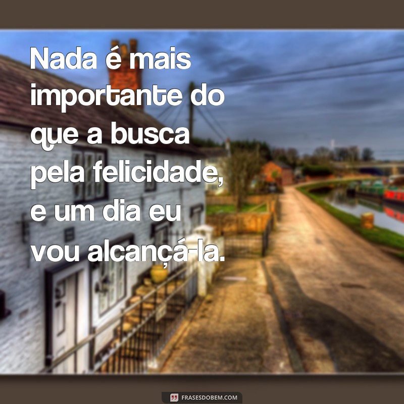 Descubra as melhores frases para encontrar a sua felicidade em um dia 