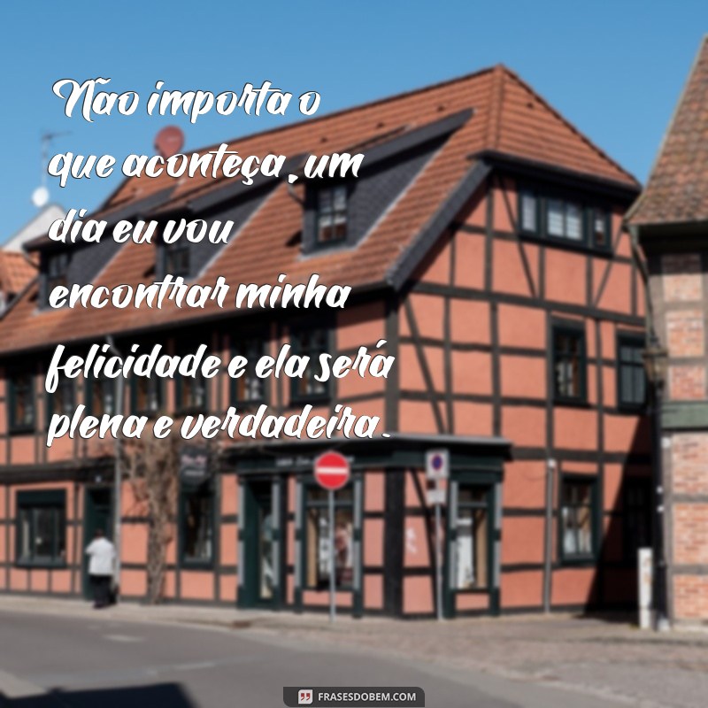 Descubra as melhores frases para encontrar a sua felicidade em um dia 