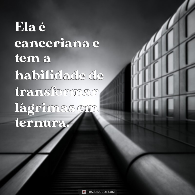 ela é canceriana frases Ela é canceriana e tem a habilidade de transformar lágrimas em ternura.