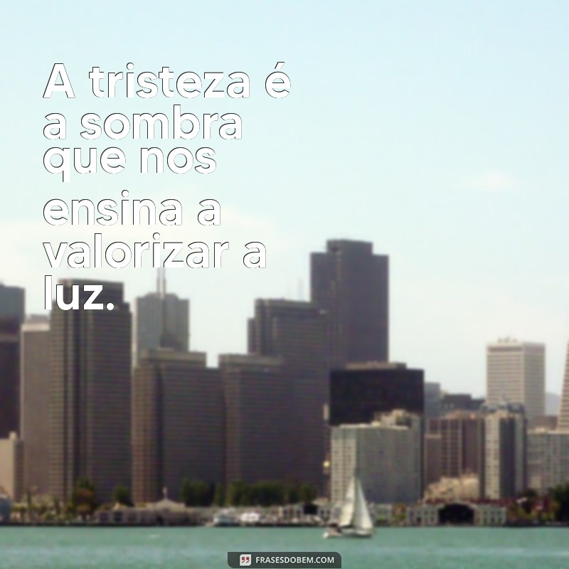 frases sobre a tristeza A tristeza é a sombra que nos ensina a valorizar a luz.