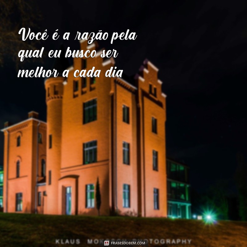 você é minha inspiração frases Você é a razão pela qual eu busco ser melhor a cada dia.