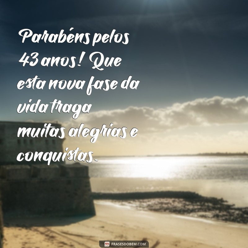 mensagem para 43 anos de idade Parabéns pelos 43 anos! Que esta nova fase da vida traga muitas alegrias e conquistas.