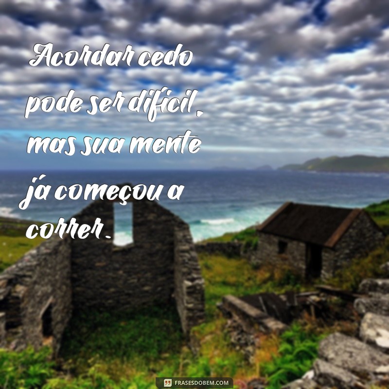 correria do dia a dia Acordar cedo pode ser difícil, mas sua mente já começou a correr.