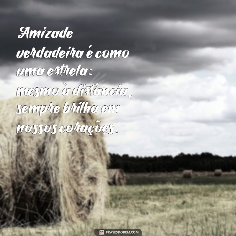 mensagem para amizade verdadeira Amizade verdadeira é como uma estrela: mesmo à distância, sempre brilha em nossos corações.
