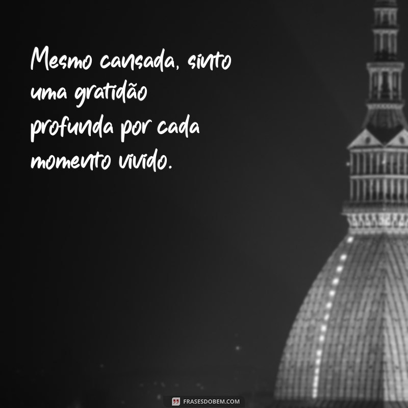 frases cansada mas grata Mesmo cansada, sinto uma gratidão profunda por cada momento vivido.