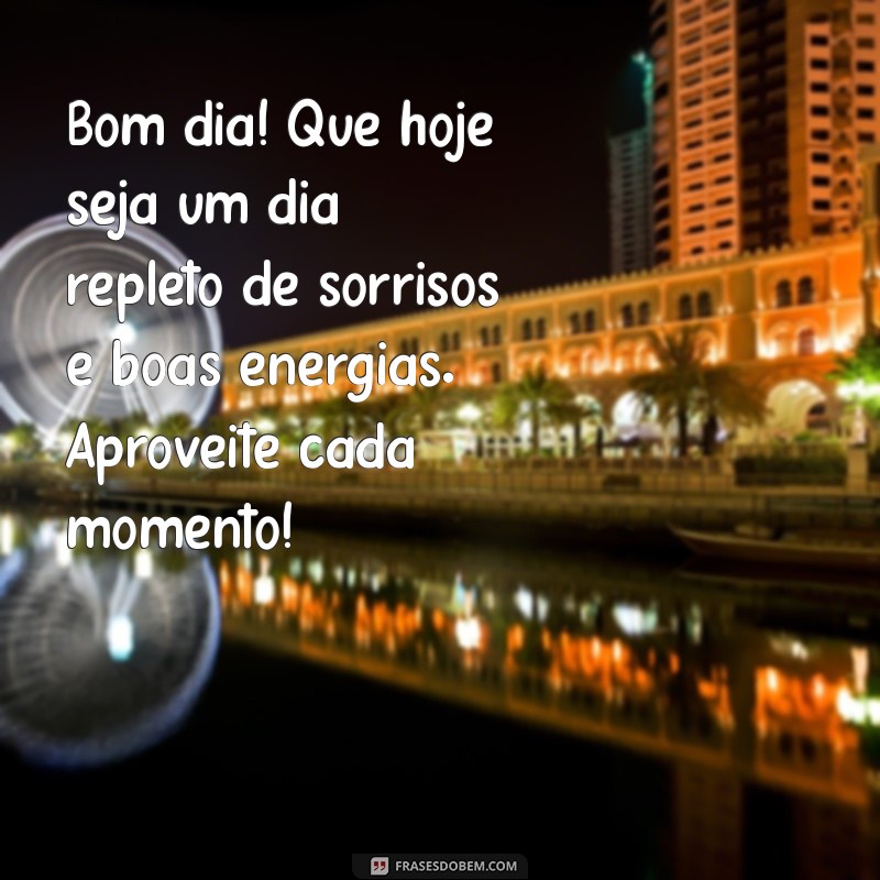 mensagem de bom dia positividade Bom dia! Que hoje seja um dia repleto de sorrisos e boas energias. Aproveite cada momento!