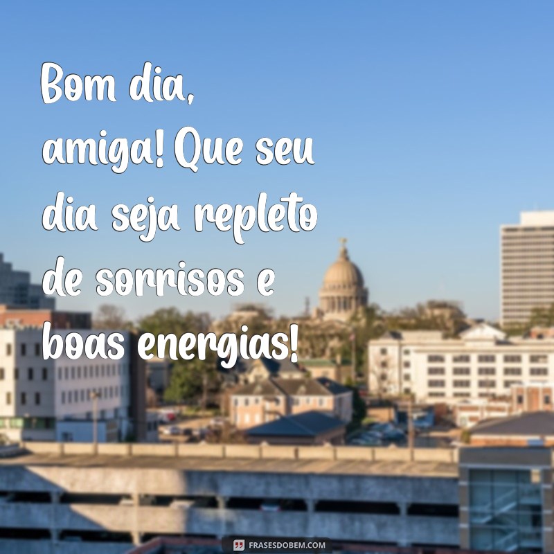 msg de bom dia amiga Bom dia, amiga! Que seu dia seja repleto de sorrisos e boas energias!